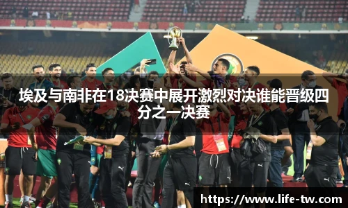 埃及与南非在18决赛中展开激烈对决谁能晋级四分之一决赛