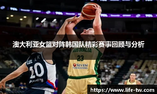 澳大利亚女篮对阵韩国队精彩赛事回顾与分析