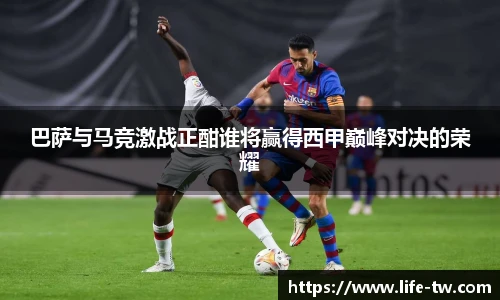 巴萨与马竞激战正酣谁将赢得西甲巅峰对决的荣耀