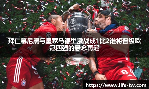 拜仁慕尼黑与皇家马德里激战成1比2谁将晋级欧冠四强的悬念再起