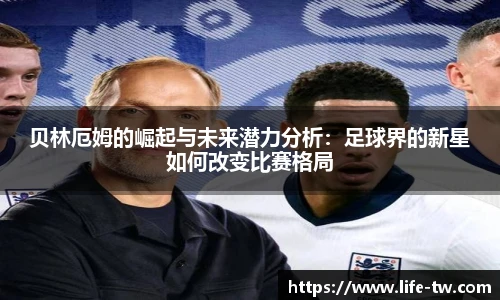 贝林厄姆的崛起与未来潜力分析：足球界的新星如何改变比赛格局